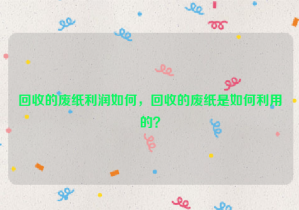 回收的廢紙利潤(rùn)如何，回收的廢紙是如何利用的？