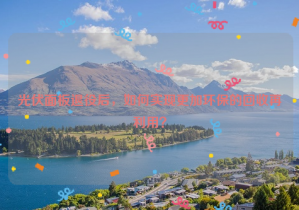 光伏面板退役后，如何實(shí)現(xiàn)更加環(huán)保的回收再利用？