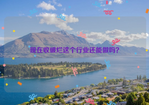現(xiàn)在收破爛這個行業(yè)還能做嗎？