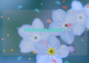 回收的廢品賣到哪里去？