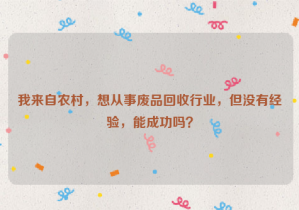 我來自農(nóng)村，想從事廢品回收行業(yè)，但沒有經(jīng)驗(yàn)，能成功嗎？