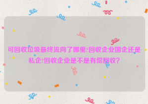 可回收垃圾最終流向了哪里?回收企業(yè)國企還是私企?回收企業(yè)是不是有償回收？