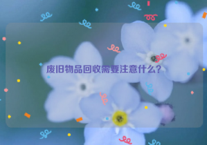 廢舊物品回收需要注意什么？