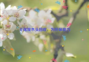 無錫廢木頭回收，為環(huán)保助力