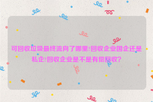 可回收垃圾最終流向了哪里?回收企業(yè)國企還是私企?回收企業(yè)是不是有償回收？