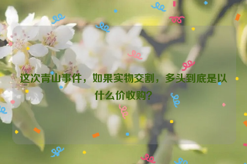 這次青山事件，如果實(shí)物交割，多頭到底是以什么價(jià)收購？