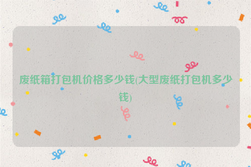 廢紙箱打包機(jī)價(jià)格多少錢(qián)(大型廢紙打包機(jī)多少錢(qián))