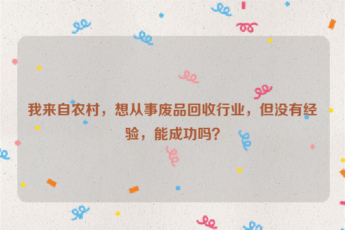 我來自農(nóng)村，想從事廢品回收行業(yè)，但沒有經(jīng)驗(yàn)，能成功嗎？
