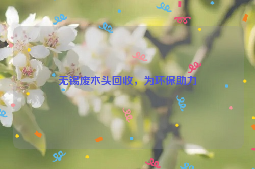 無錫廢木頭回收，為環(huán)保助力