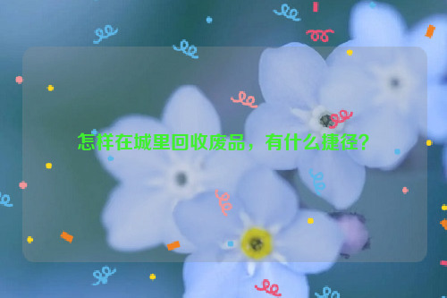 怎樣在城里回收廢品，有什么捷徑？