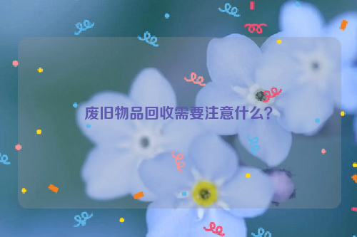 廢舊物品回收需要注意什么？