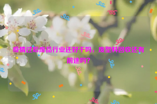 疫情過后廢品行業(yè)還好干嗎，廢塑料回收還有前途嗎？